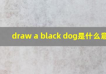 draw a black dog是什么意思